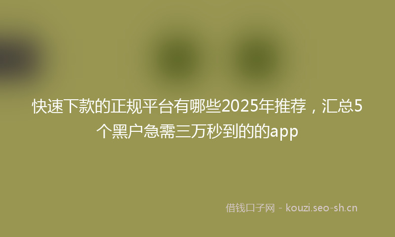 快速下款的正规平台有哪些2025年推荐，汇总5个黑户急需三万秒到的的app
