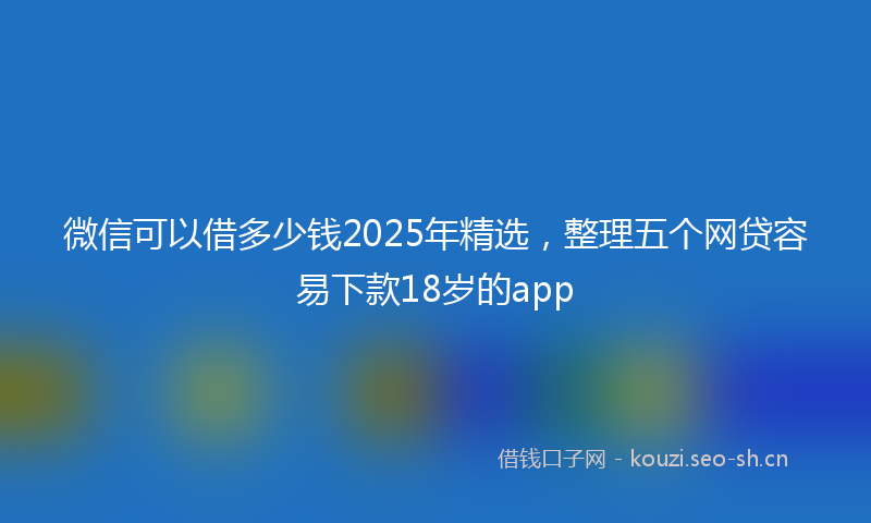 微信可以借多少钱2025年精选，整理五个网贷容易下款18岁的app