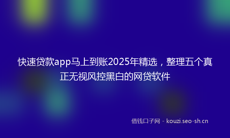 快速贷款app马上到账2025年精选，整理五个真正无视风控黑白的网贷软件