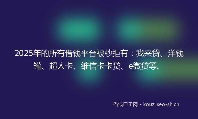 2025年的所有借钱平台被秒拒有：我来贷、洋钱罐、超人卡、维信卡卡贷、e微贷等。
