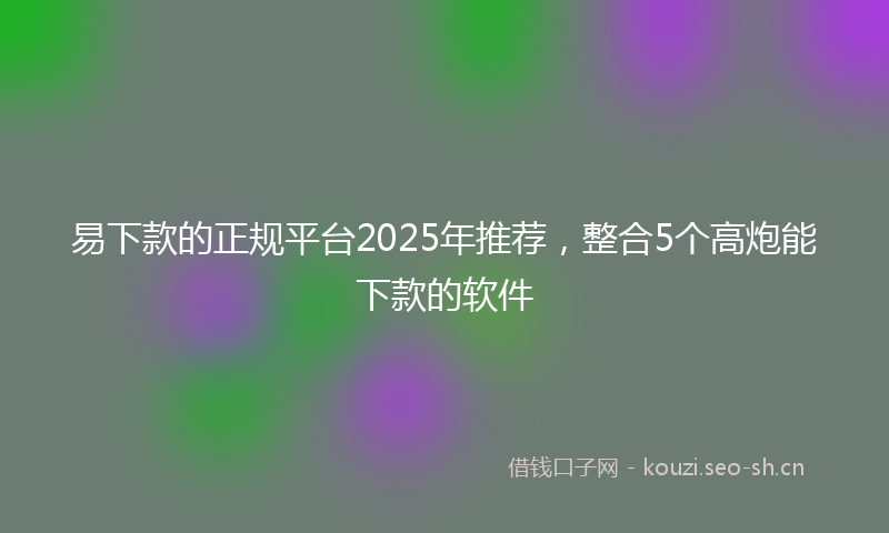 易下款的正规平台2025年推荐，整合5个高炮能下款的软件