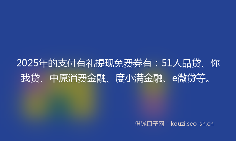 2025年的支付有礼提现免费券有：51人品贷、你我贷、中原消费金融、度小满金融、e微贷等。