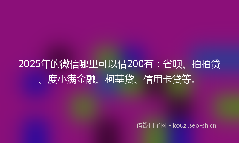 2025年的微信哪里可以借200有：省呗、拍拍贷、度小满金融、柯基贷、信用卡贷等。