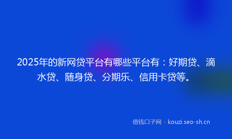 2025年的新网贷平台有哪些平台有：好期贷、滴水贷、随身贷、分期乐、信用卡贷等。