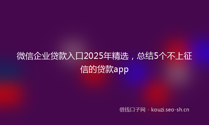 微信企业贷款入口2025年精选，总结5个不上征信的贷款app