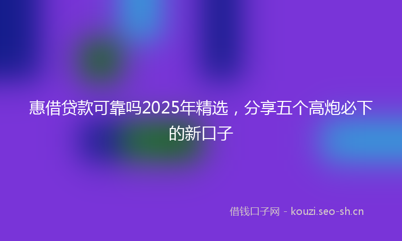 惠借贷款可靠吗2025年精选，分享五个高炮必下的新口子