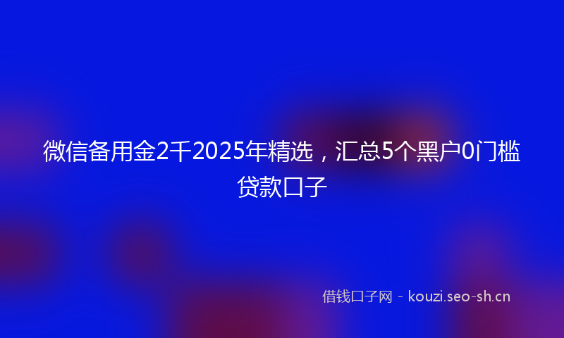 微信备用金2千2025年精选，汇总5个黑户0门槛贷款口子