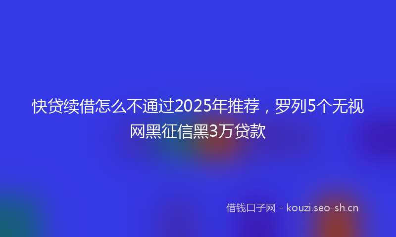 快贷续借怎么不通过2025年推荐，罗列5个无视网黑征信黑3万贷款