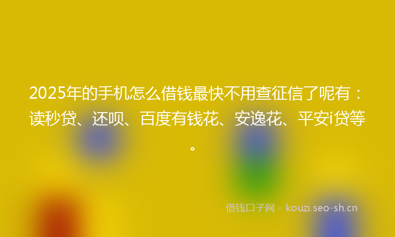 2025年的手机怎么借钱最快不用查征信了呢有：读秒贷、还呗、百度有钱花、安逸花、平安i贷等。