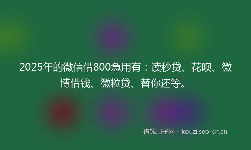 2025年的微信借800急用有：读秒贷、花呗、微博借钱、微粒贷、替你还等。