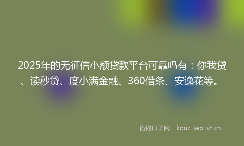 2025年的无征信小额贷款平台可靠吗有：你我贷、读秒贷、度小满金融、360借条、安逸花等。