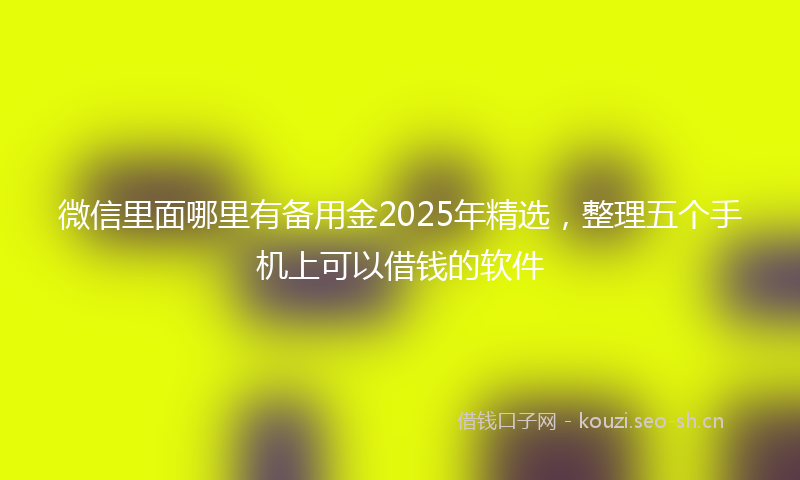 微信里面哪里有备用金2025年精选,整理五个手机上可以借钱的软件