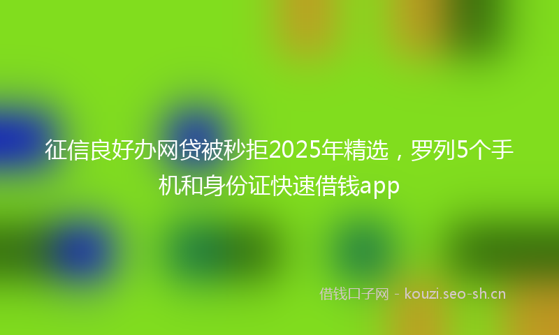 征信良好办网贷被秒拒2025年精选，罗列5个手机和身份证快速借钱app