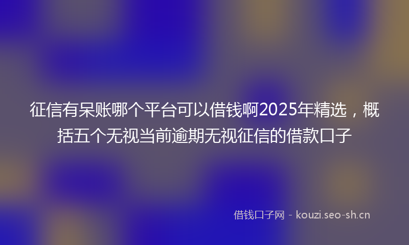 征信有呆账哪个平台可以借钱啊2025年精选，概括五个无视当前逾期无视征信的借款口子