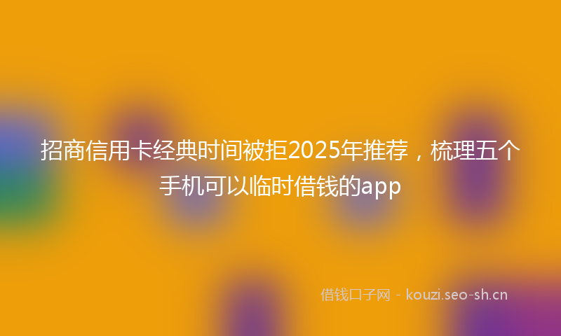 招商信用卡经典时间被拒2025年推荐，梳理五个手机可以临时借钱的app