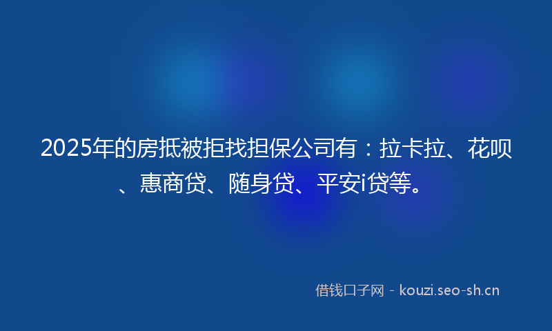 2025年的房抵被拒找担保公司有:拉卡拉、花呗、惠商贷、随身贷、平安i贷等。