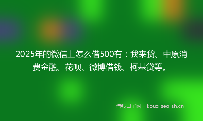 2025年的微信上怎么借500有：我来贷、中原消费金融、花呗、微博借钱、柯基贷等。
