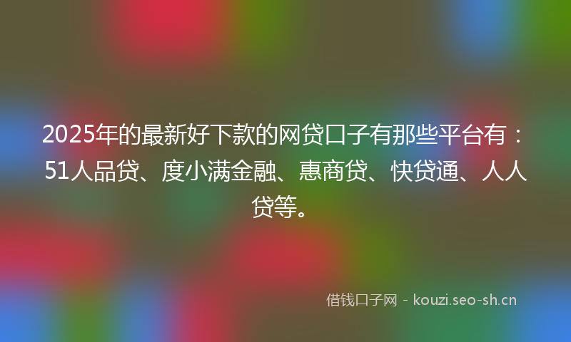 2025年的最新好下款的网贷口子有那些平台有：51人品贷、度小满金融、惠商贷、快贷通、人人贷等。
