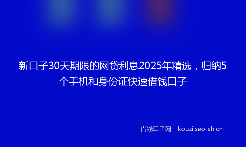 新口子30天期限的网贷利息2025年精选，归纳5个手机和身份证快速借钱口子