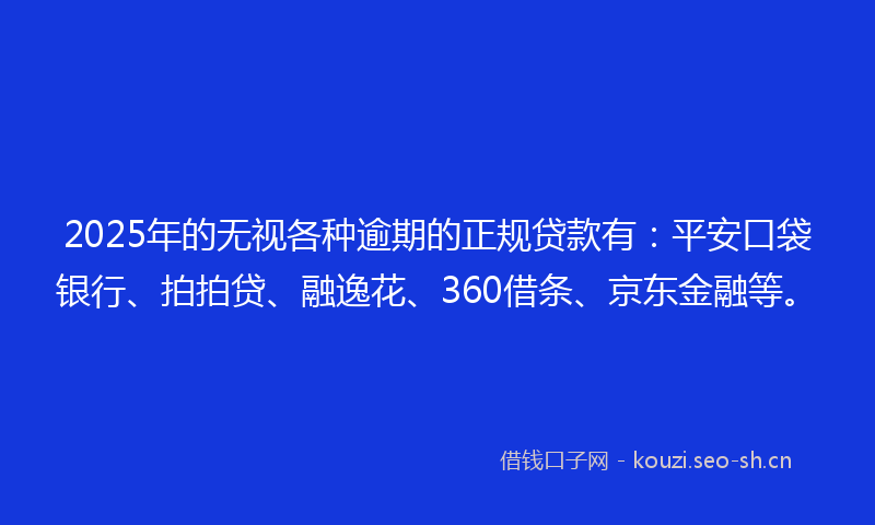 2025年的无视各种逾期的正规贷款有：平安口袋银行、拍拍贷、融逸花、360借条、京东金融等。