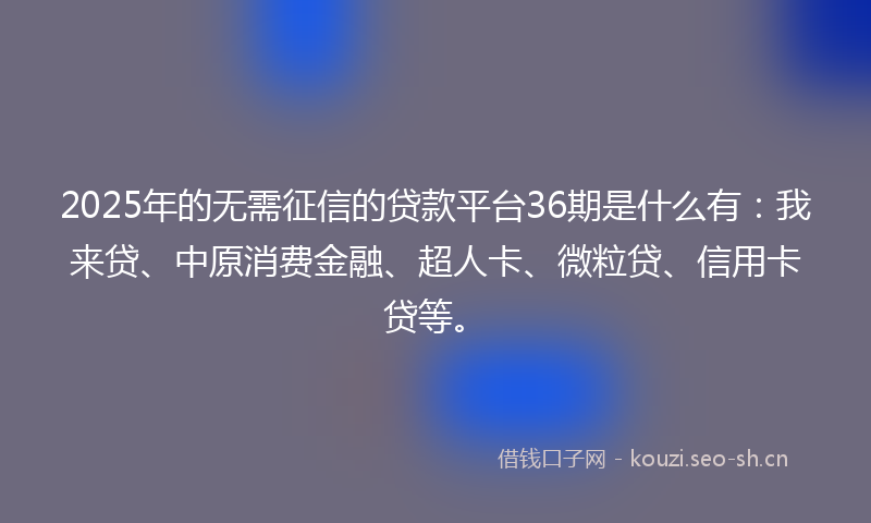 2025年的无需征信的贷款平台36期是什么有：我来贷、中原消费金融、超人卡、微粒贷、信用卡贷等。