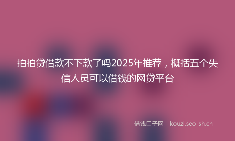拍拍贷借款不下款了吗2025年推荐，概括五个失信人员可以借钱的网贷平台