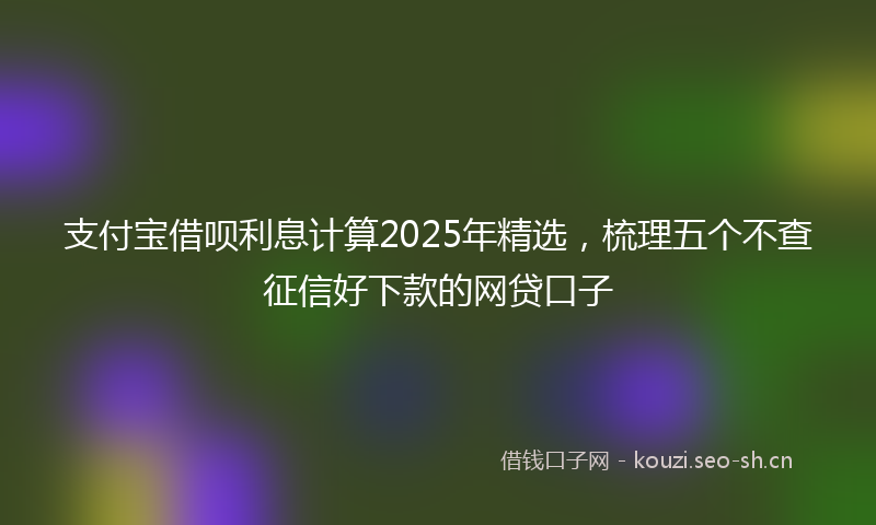 支付宝借呗利息计算2025年精选，梳理五个不查征信好下款的网贷口子