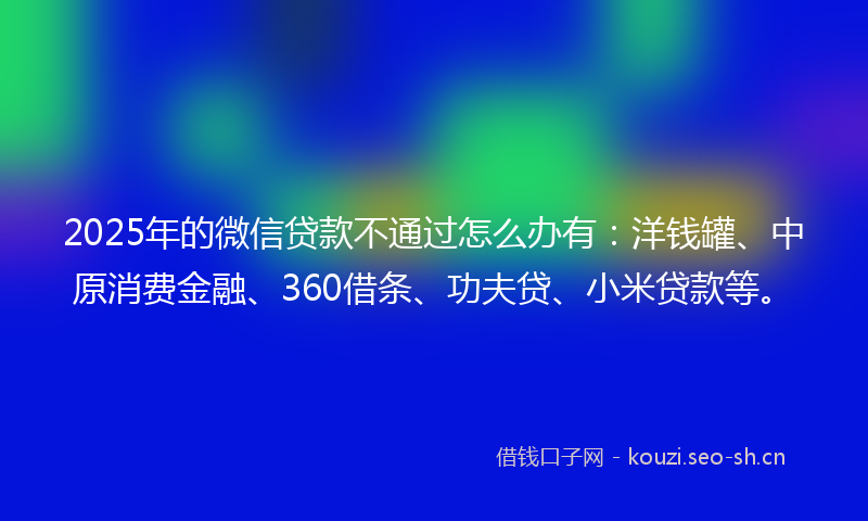 2025年的微信贷款不通过怎么办有：洋钱罐、中原消费金融、360借条、功夫贷、小米贷款等。