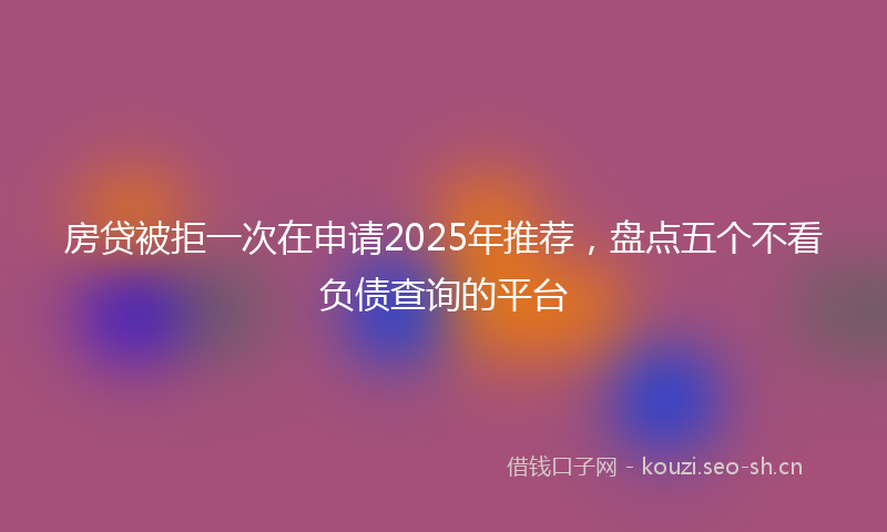 房贷被拒一次在申请2025年推荐，盘点五个不看负债查询的平台