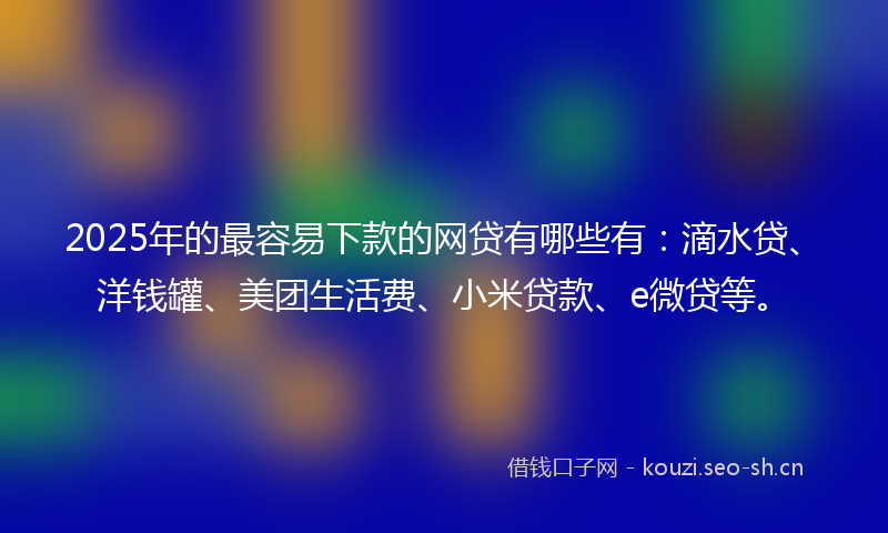 2025年的最容易下款的网贷有哪些有：滴水贷、洋钱罐、美团生活费、小米贷款、e微贷等。