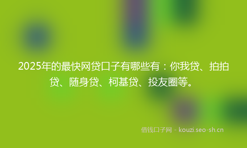 2025年的最快网贷口子有哪些有：你我贷、拍拍贷、随身贷、柯基贷、投友圈等。
