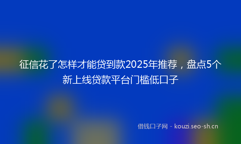 征信花了怎样才能贷到款2025年推荐，盘点5个新上线贷款平台门槛低口子