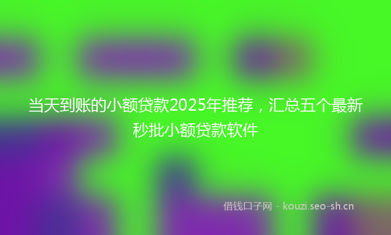 当天到账的小额贷款2025年推荐，汇总五个最新秒批小额贷款软件