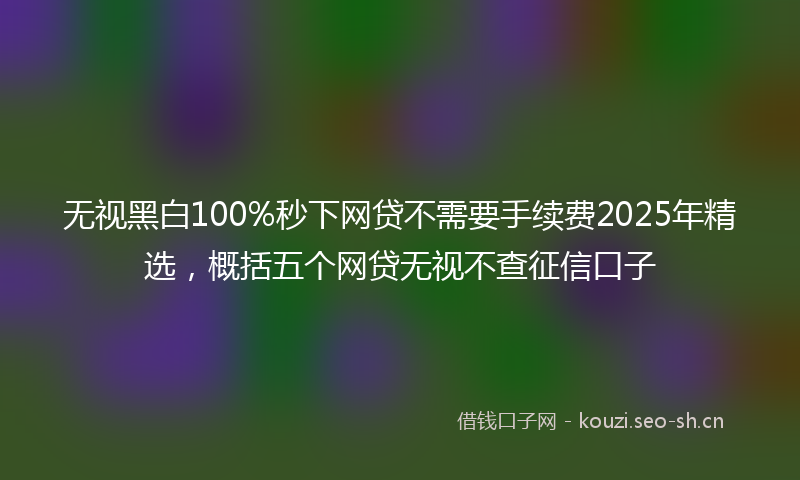 无视黑白100%秒下网贷不需要手续费2025年精选,概括五个网贷无视不查征信口子
