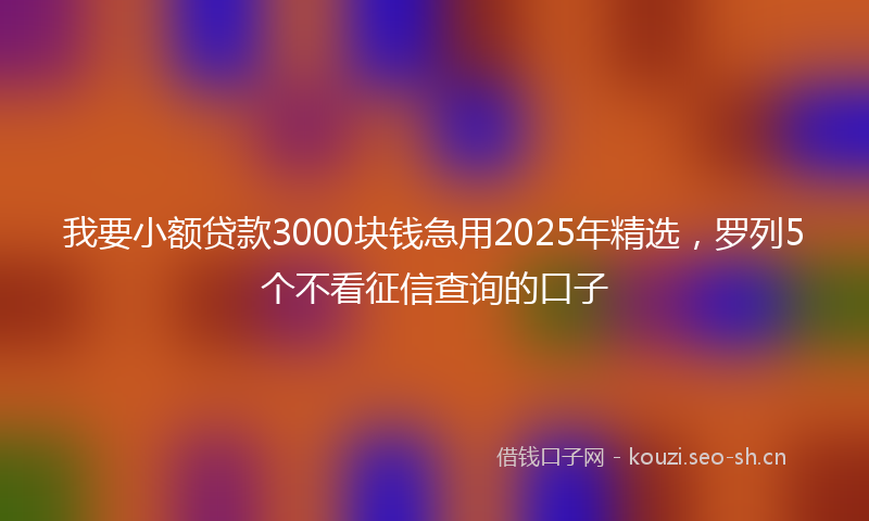我要小额贷款3000块钱急用2025年精选，罗列5个不看征信查询的口子