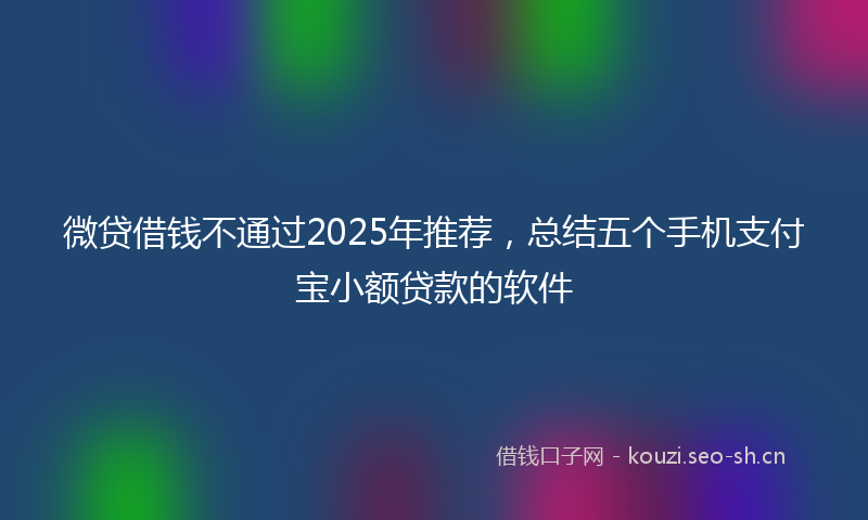 微贷借钱不通过2025年推荐，总结五个手机支付宝小额贷款的软件