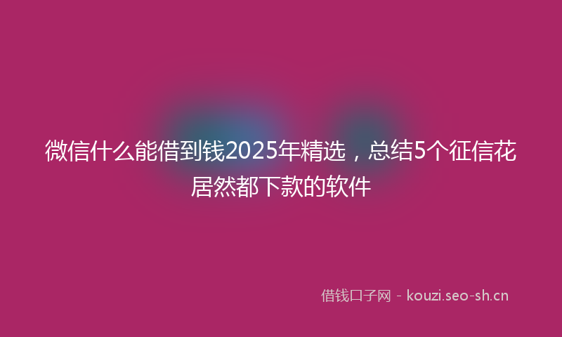 微信什么能借到钱2025年精选，总结5个征信花居然都下款的软件