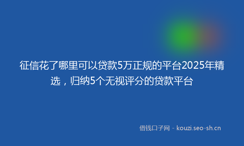 征信花了哪里可以贷款5万正规的平台2025年精选，归纳5个无视评分的贷款平台