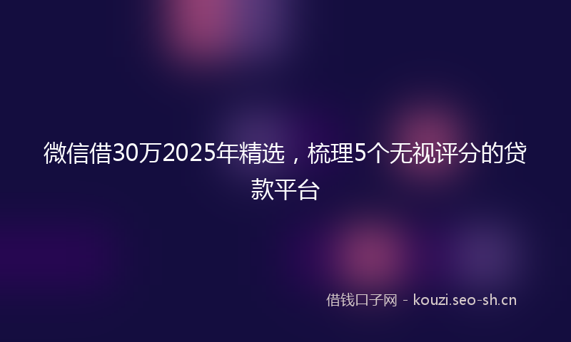 微信借30万2025年精选,梳理5个无视评分的贷款平台