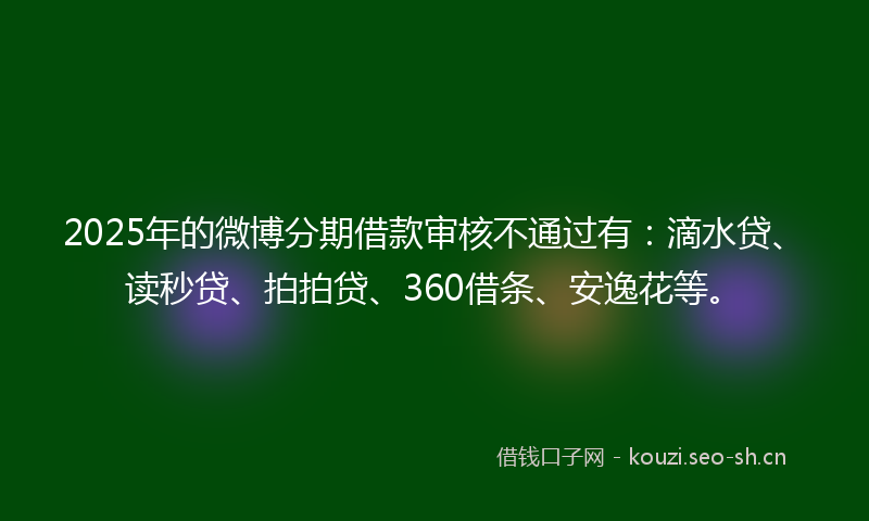 2025年的微博分期借款审核不通过有：滴水贷、读秒贷、拍拍贷、360借条、安逸花等。