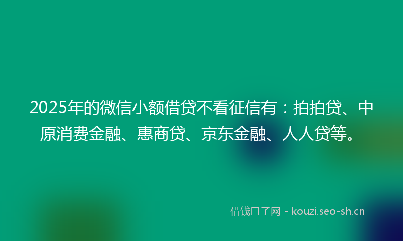 2025年的微信小额借贷不看征信有：拍拍贷、中原消费金融、惠商贷、京东金融、人人贷等。