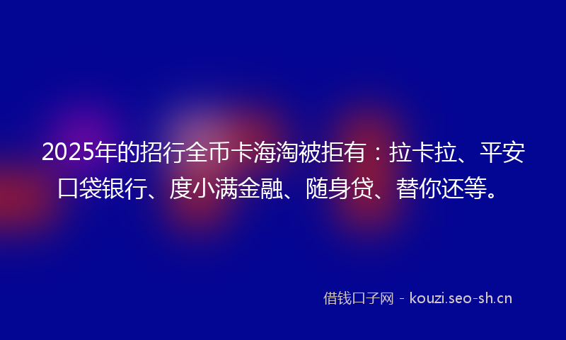 2025年的招行全币卡海淘被拒有：拉卡拉、平安口袋银行、度小满金融、随身贷、替你还等。