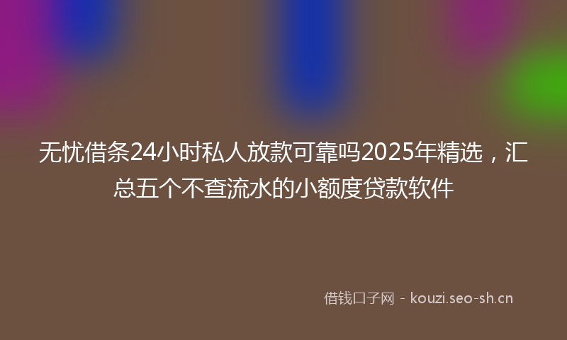 无忧借条24小时私人放款可靠吗2025年精选，汇总五个不查流水的小额度贷款软件