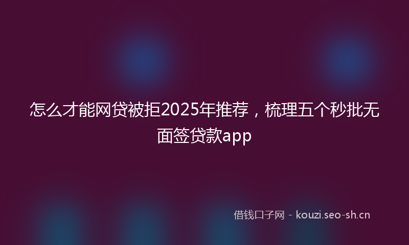 怎么才能网贷被拒2025年推荐，梳理五个秒批无面签贷款app
