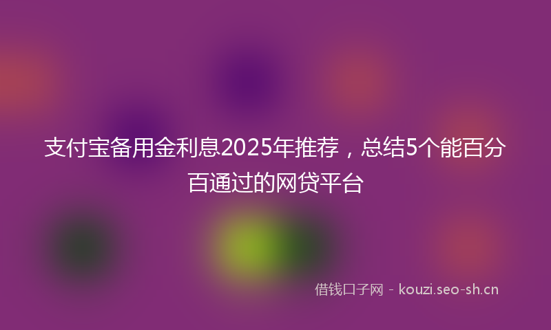 支付宝备用金利息2025年推荐，总结5个能百分百通过的网贷平台
