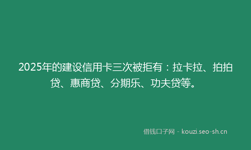 2025年的建设信用卡三次被拒有：拉卡拉、拍拍贷、惠商贷、分期乐、功夫贷等。