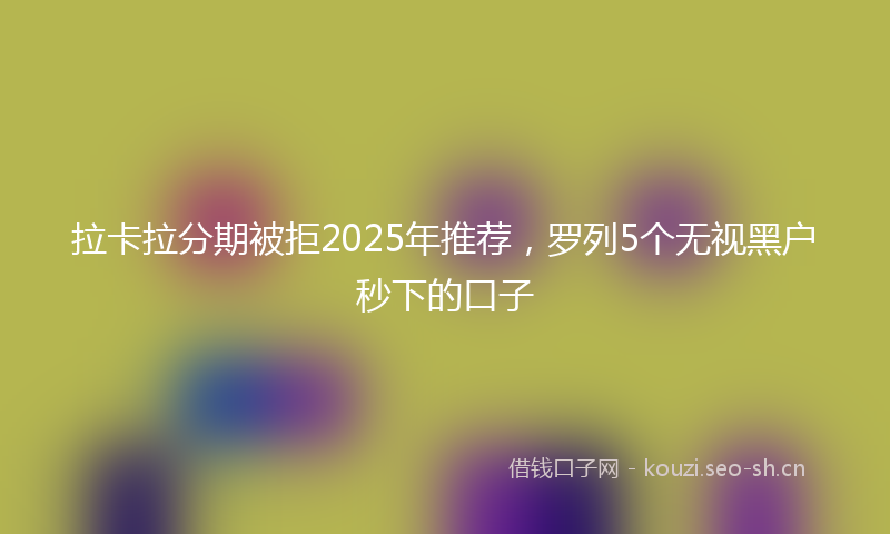 拉卡拉分期被拒2025年推荐，罗列5个无视黑户秒下的口子