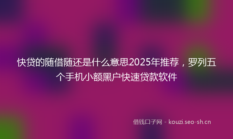 快贷的随借随还是什么意思2025年推荐，罗列五个手机小额黑户快速贷款软件