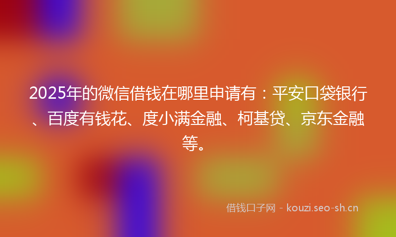 2025年的微信借钱在哪里申请有：平安口袋银行、百度有钱花、度小满金融、柯基贷、京东金融等。