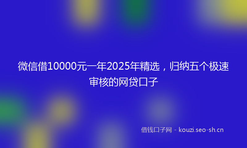 微信借10000元一年2025年精选，归纳五个极速审核的网贷口子